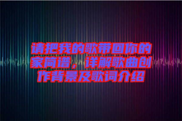請把我的歌帶回你的家簡譜，詳解歌曲創(chuàng)作背景及歌詞介紹