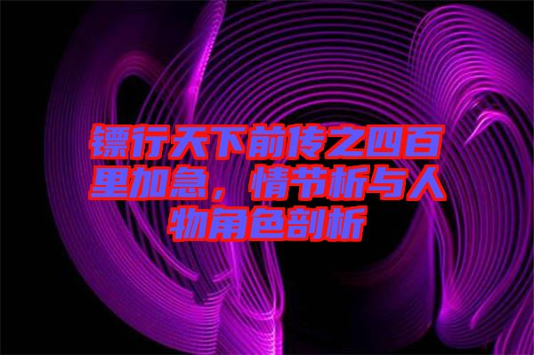 鏢行天下前傳之四百里加急，情節(jié)析與人物角色剖析