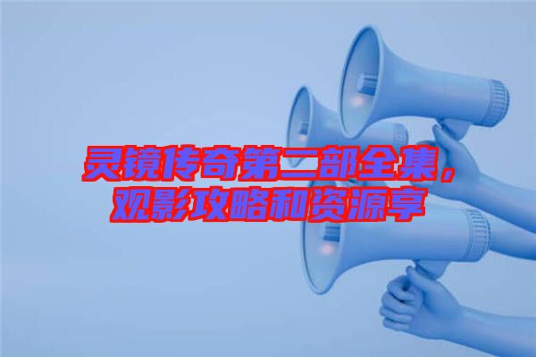 靈鏡傳奇第二部全集，觀影攻略和資源享