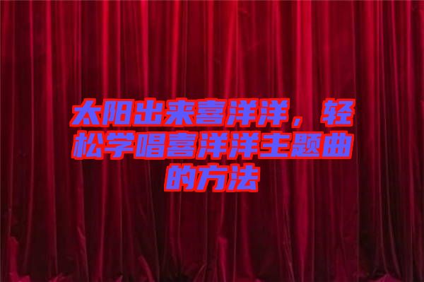 太陽出來喜洋洋，輕松學(xué)唱喜洋洋主題曲的方法