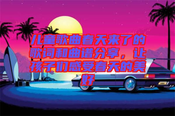 兒童歌曲春天來了的歌詞和曲譜分享，讓孩子們感受春天的美好