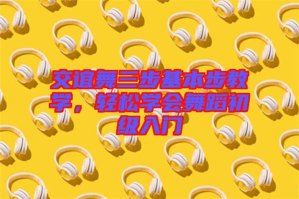 交誼舞三步基本步教學(xué)，輕松學(xué)會(huì)舞蹈初級(jí)入門(mén)