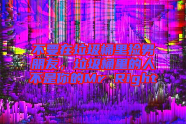 不要在垃圾桶里撿男朋友，垃圾桶里的人不是你的Mr Right