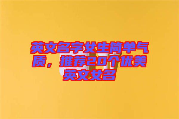 英文名字女生簡單氣質(zhì)，推薦20個優(yōu)美英文女名