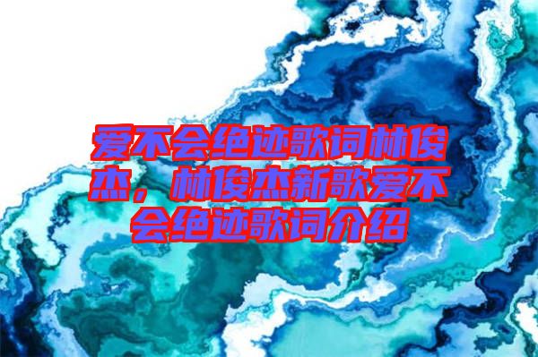 愛不會絕跡歌詞林俊杰，林俊杰新歌愛不會絕跡歌詞介紹