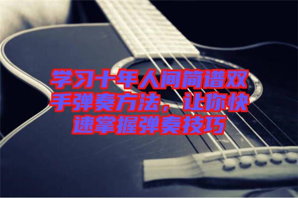 學(xué)習(xí)十年人間簡譜雙手彈奏方法，讓你快速掌握彈奏技巧