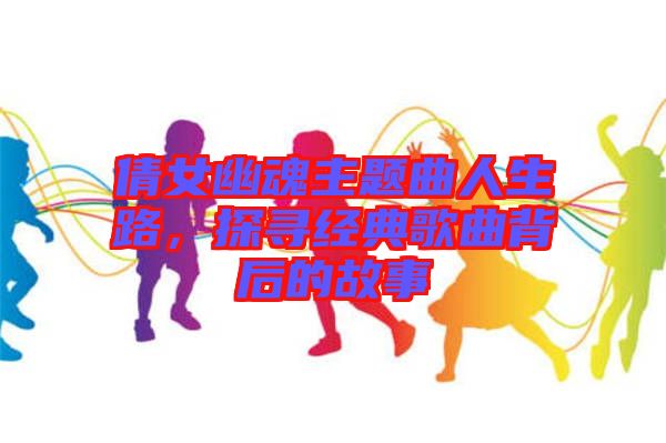 倩女幽魂主題曲人生路，探尋經(jīng)典歌曲背后的故事