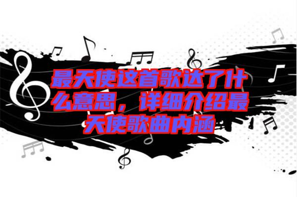 最天使這首歌達(dá)了什么意思，詳細(xì)介紹最天使歌曲內(nèi)涵