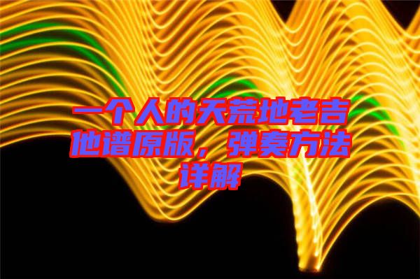 一個(gè)人的天荒地老吉他譜原版，彈奏方法詳解