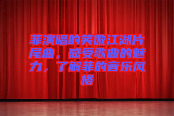 菲演唱的笑傲江湖片尾曲，感受歌曲的魅力，了解菲的音樂風(fēng)格