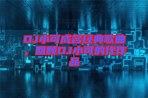 DJ小可成名經(jīng)典歌曲，回顧DJ小可的代作品