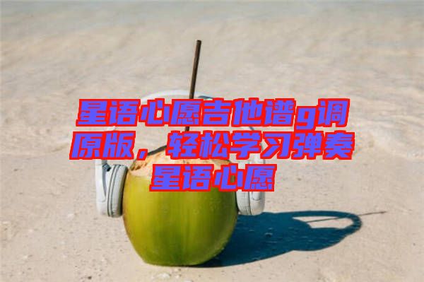 星語心愿吉他譜g調(diào)原版，輕松學(xué)習(xí)彈奏星語心愿