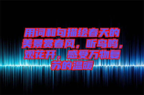 用詞和句描繪春天的美景賞春風(fēng)，聽(tīng)鳥(niǎo)鳴，觀花開(kāi)，感受萬(wàn)物復(fù)蘇的溫暖