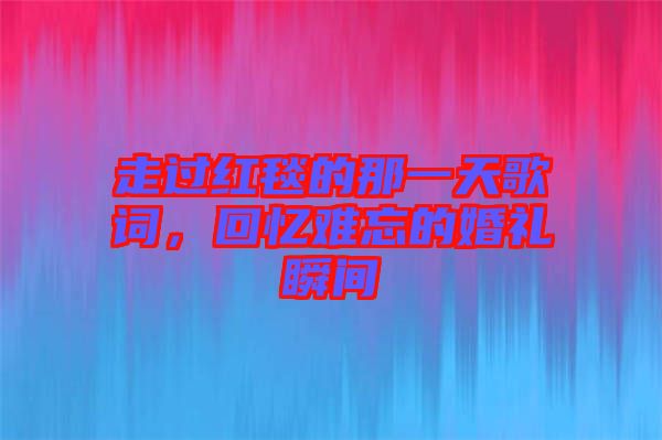 走過紅毯的那一天歌詞，回憶難忘的婚禮瞬間