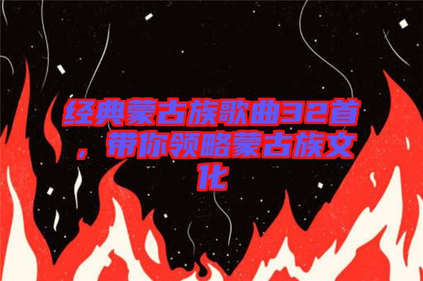 經(jīng)典蒙古族歌曲32首，帶你領(lǐng)略蒙古族文化