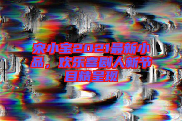 宋小寶2021最新小品，歡樂(lè)喜劇人新節(jié)目精呈現(xiàn)