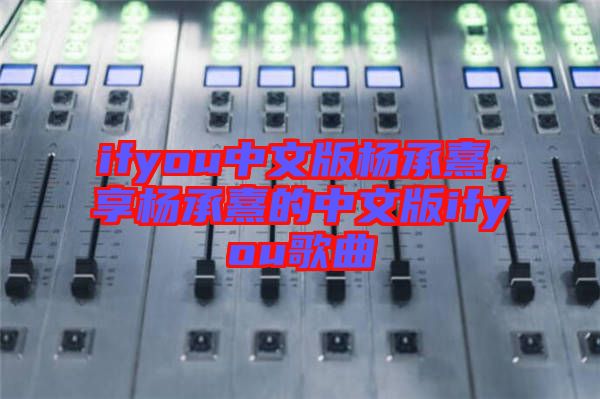 ifyou中文版楊承熹，享楊承熹的中文版ifyou歌曲