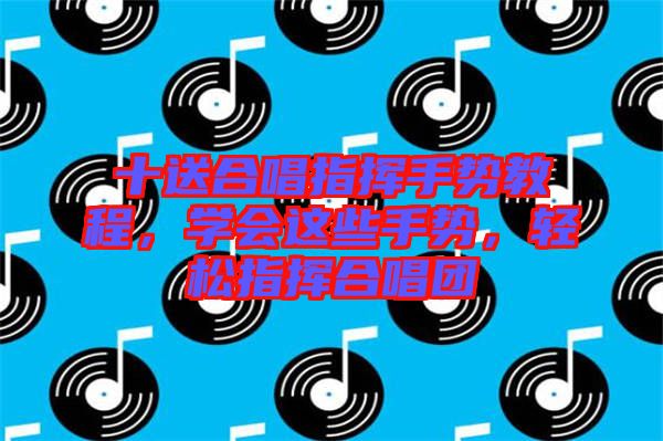 十送合唱指揮手勢(shì)教程，學(xué)會(huì)這些手勢(shì)，輕松指揮合唱團(tuán)