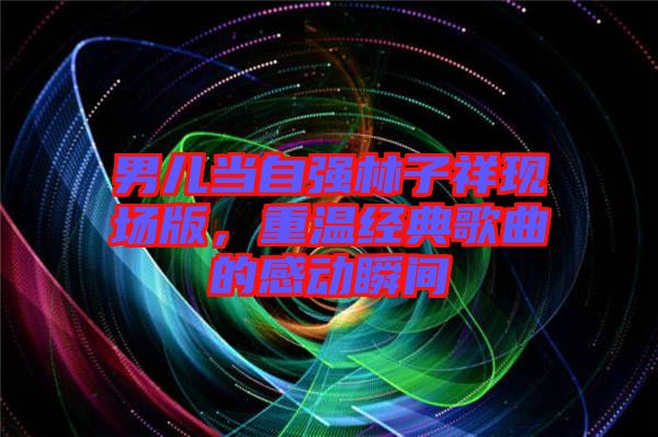 男兒當(dāng)自強林子祥現(xiàn)場版，重溫經(jīng)典歌曲的感動瞬間