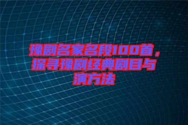 豫劇名家名段100首，探尋豫劇經(jīng)典劇目與演方法