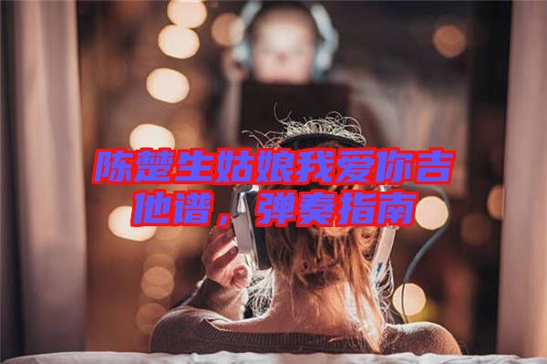 陳楚生姑娘我愛(ài)你吉他譜，彈奏指南
