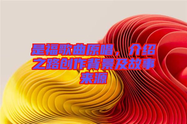 是福歌曲原唱，介紹之路創(chuàng)作背景及故事來源