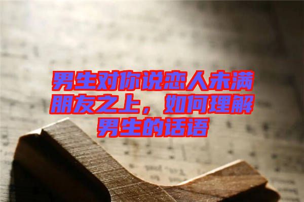 男生對(duì)你說(shuō)戀人未滿(mǎn)朋友之上，如何理解男生的話語(yǔ)