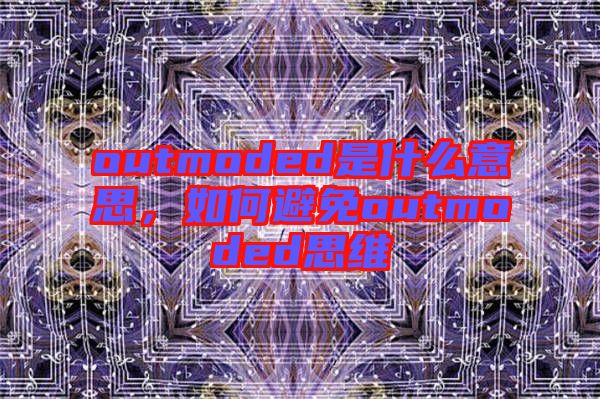 outmoded是什么意思，如何避免outmoded思維