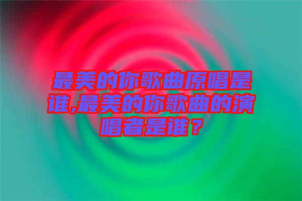最美的你歌曲原唱是誰,最美的你歌曲的演唱者是誰？
