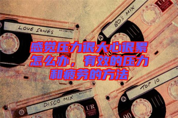感覺壓力很大心很累怎么辦，有效的壓力和疲勞的方法