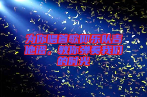 為你唱首歌仰樂隊吉他譜，教你彈奏我們的時光