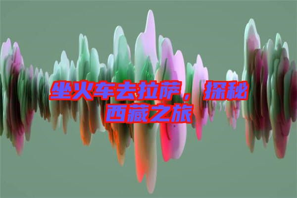 坐火車去拉薩，探秘西藏之旅