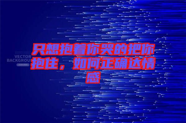 只想抱著你哭的把你抱住，如何正確達(dá)情感