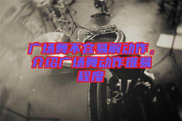 廣場(chǎng)舞不容易解動(dòng)作，介紹廣場(chǎng)舞動(dòng)作難易程度