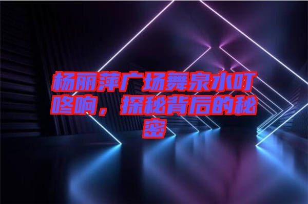 楊麗萍廣場舞泉水叮咚響，探秘背后的秘密