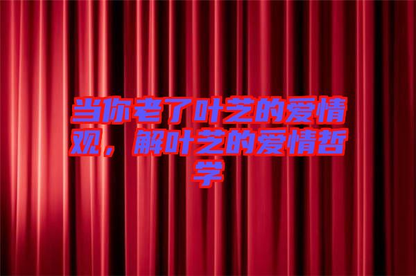 當(dāng)你老了葉芝的愛情觀，解葉芝的愛情哲學(xué)
