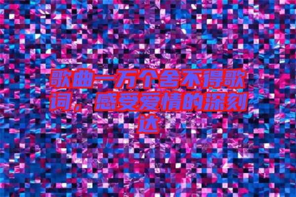 歌曲一萬個(gè)舍不得歌詞，感受愛情的深刻達(dá)