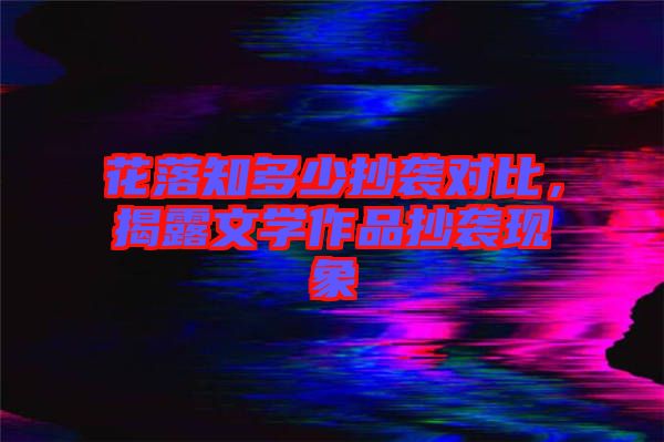 花落知多少抄襲對比，揭露文學(xué)作品抄襲現(xiàn)象