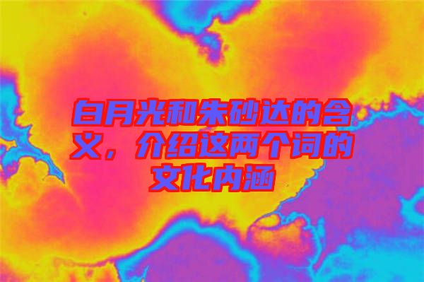 白月光和朱砂達(dá)的含義，介紹這兩個詞的文化內(nèi)涵
