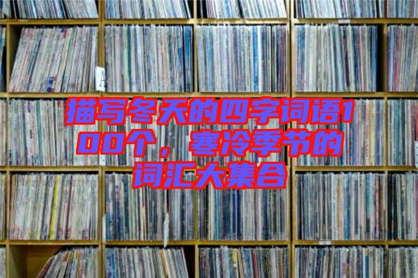 描寫冬天的四字詞語100個，寒冷季節(jié)的詞匯大集合