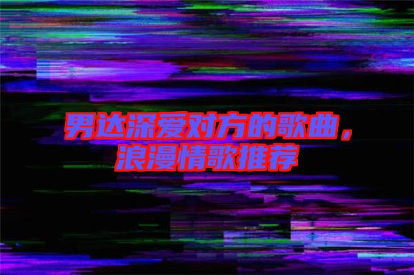 男達深愛對方的歌曲，浪漫情歌推薦