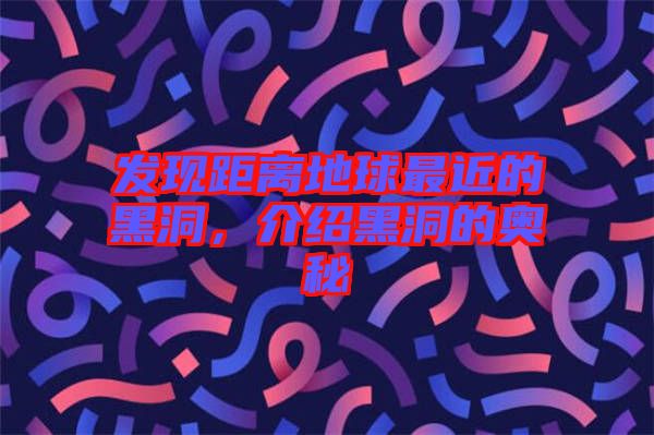 發(fā)現(xiàn)距離地球最近的黑洞，介紹黑洞的奧秘
