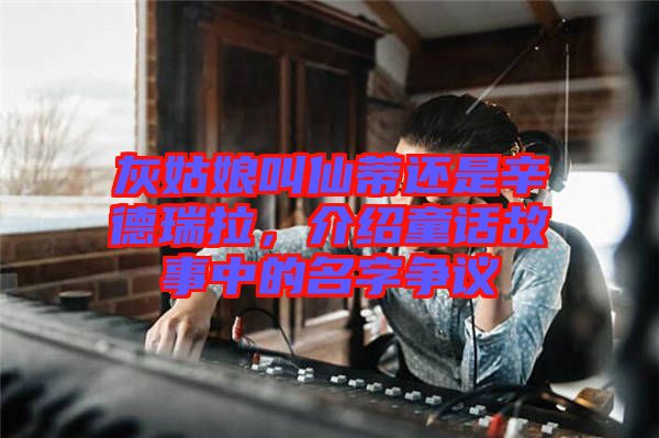 灰姑娘叫仙蒂還是辛德瑞拉，介紹童話故事中的名字爭議
