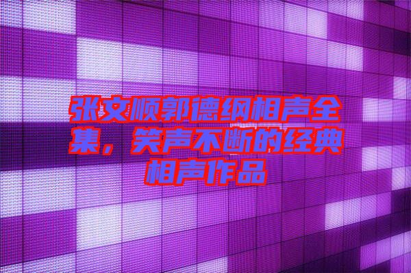 張文順郭德綱相聲全集，笑聲不斷的經(jīng)典相聲作品