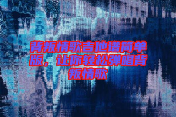 背叛情歌吉他譜簡單版，讓你輕松彈唱背叛情歌