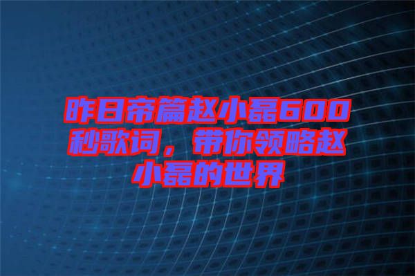 昨日帝篇趙小磊600秒歌詞，帶你領(lǐng)略趙小磊的世界