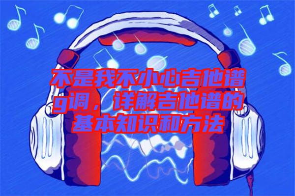 不是我不小心吉他譜g調(diào)，詳解吉他譜的基本知識和方法