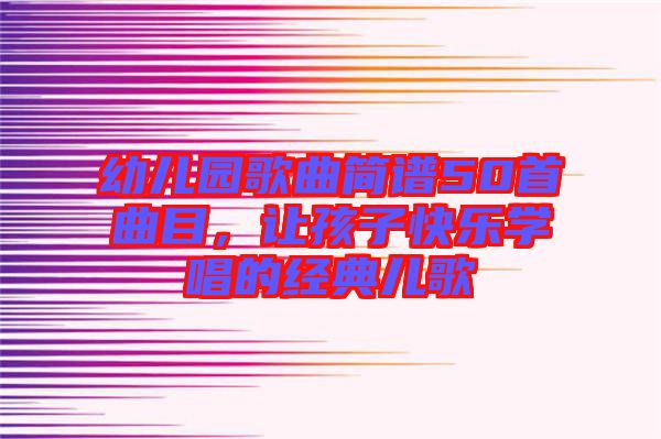 幼兒園歌曲簡譜50首曲目，讓孩子快樂學(xué)唱的經(jīng)典兒歌