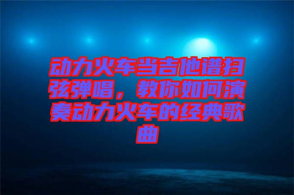 動力火車當(dāng)吉他譜掃弦彈唱，教你如何演奏動力火車的經(jīng)典歌曲