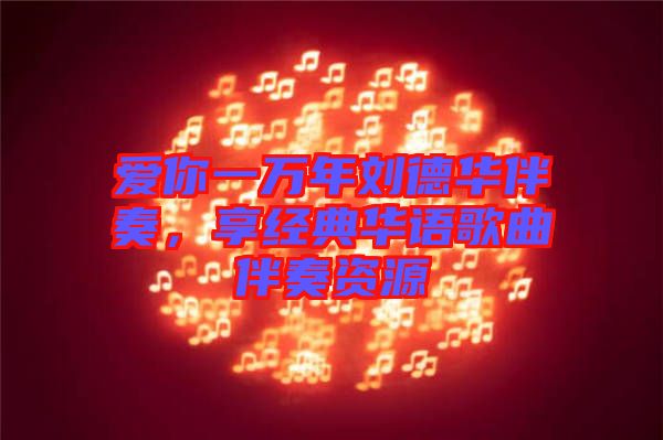 愛你一萬年劉德華伴奏，享經(jīng)典華語歌曲伴奏資源